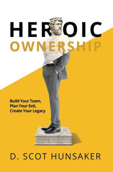 Heroic Ownership: Build Your Team, Plan Your Exit, Create Your Legacy - D. Scot Hunsaker
