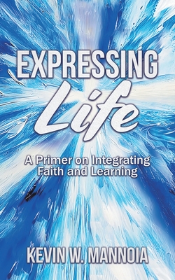 Expressing Life, A Primer on Integrating Faith and Learning - Kevin W. Mannoia