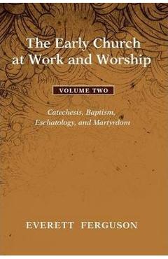 Coperta cărții 'The Early Church at Work and Worship - Volume 2: Catechesis, Baptism, Eschatology, and Martyrdom - Everett Ferguson'