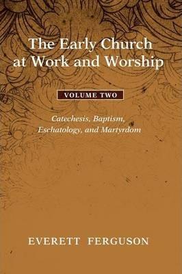 Coperta cărții 'The Early Church at Work and Worship - Volume 2: Catechesis, Baptism, Eschatology, and Martyrdom - Everett Ferguson'