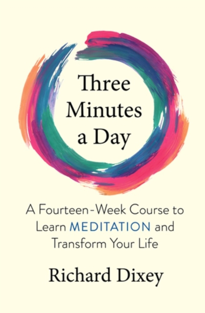 Three Minutes a Day: A Fourteen-Week Course to Learn Meditation and Transform Your Life - Richard Dixey