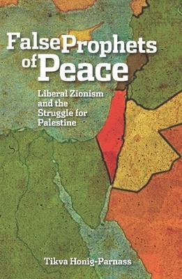 False Prophets of Peace: Liberal Zionism and the Struggle for Palestine - Tikva Honig-parnass
