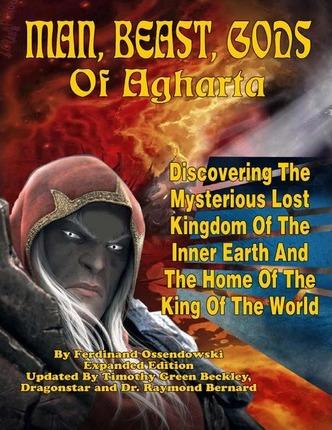 Man, Beast, Gods of Agharta: Discovering The Mysterious Lost Kingdom Of The Inner Earth And The Home Of The King Of The World - Raymond Bernard