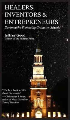 Healers, Inventors & Entrepreneurs: Dartmouth's Pioneering Graduate Schools - Jeffrey Good