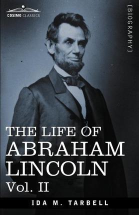 The Life of Abraham Lincoln: Vol. II: Drawn from Original Sources and Containing Many Speeches, Letters and Telegrams - Ida M. Tarbell