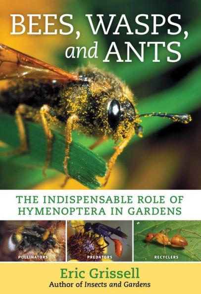 Bees, Wasps, and Ants: The Indispensable Role of Hymenoptera in Gardens - Eric Grissell