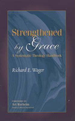 Strengthened by Grace: A Systematic Theology Handbook - Richard E. Wager
