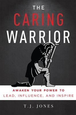 The Caring Warrior: Awaken Your Power to Lead, Influence, and Inspire - T. J. Jones