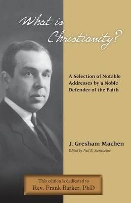What Is Christianity? Notable Addresses from a Noble Defender of the Faith - J. Gresham Machen