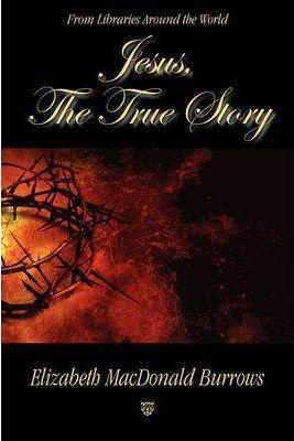 Jesus, the True Story - Elizabeth Macdonald Burrows