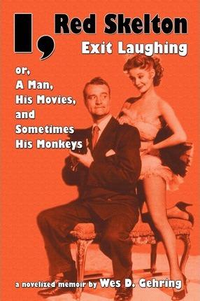 I, Red Skelton: Exit Laughing... Or, a Man, His Movies, and Sometimes His Monkeys - Wes D. Gehring