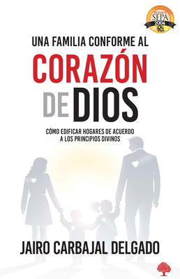 Una Familia Conforme Al Corazón de Dios: Cómo Edificar Hogares de Acuerdo a Los Principios Divinos - Jairo Carbajal