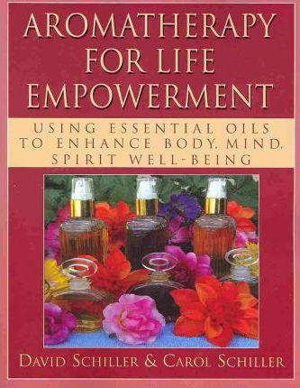 Aromatherapy for Life Empowerment: Using Essential Oils to Enhance Body, Mind, Spirit Well-Being - David Schiller
