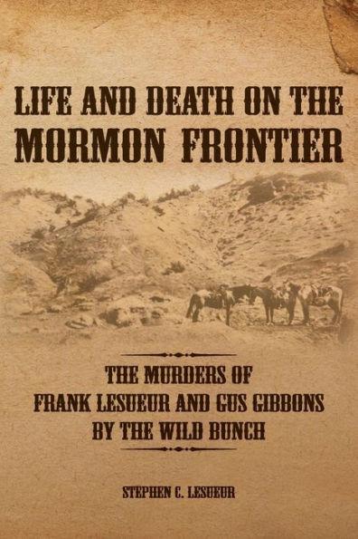 Life and Death on the Mormon Frontier: The Murders of Frank LeSueur and Gus Gibbons by the Wild Bunch - Stephen C. Lesueur