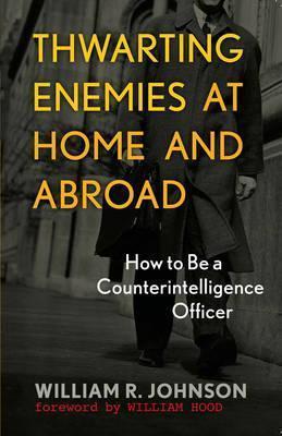 Thwarting Enemies at Home and Abroad: How to Be a Counterintelligence Officer - William R. Johnson