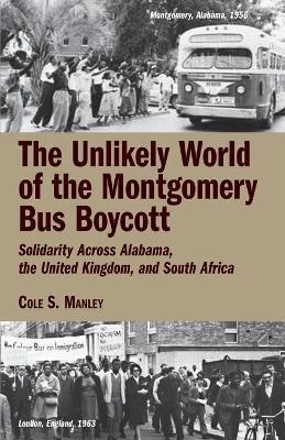 The Unlikely World of the Montgomery Bus Boycott: Solidarity Across Alabama, the United Kingdom, and South Africa - Cole S. Manley