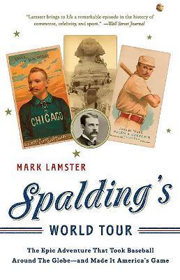 Spalding's World Tour: The Epic Adventure That Took Baseball Around the Globe - And Made It America's Game - Mark Lamster