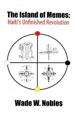 The Island of Memes: Haiti's Unfinished Revolution - Wade W. Nobles