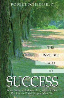 The Invisible Path to Success: Seven Steps to Understanding and Managing the Unseen Forces Shaping Your Life - Robert Scheinfeld