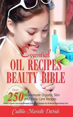 Essential Oil Recipes Beauty Bible: Over 250 Homemade Organic Skin and Body Care Recipes (Herbal, Organic and Aromatherapy Essential Oil Recipes for A - Cadhla Marielle Davids