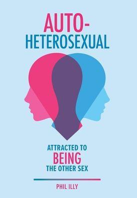 Autoheterosexual: Attracted to Being the Other Sex - Phil Illy