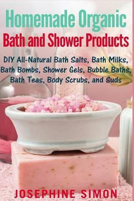 Homemade Organic Bath and Shower Products: DIY All-Natural Bath Salts, Bath Milks, Bath Bombs, Shower Gels, Bubble Baths, Bath Teas, Body Scrubs, Body - Josephine Simon