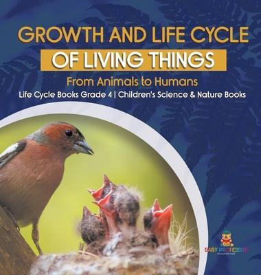 Growth and Life Cycle of Living Things: From Animals to Humans Life Cycle Books Grade 4 Children's Science & Nature Books - Baby Professor