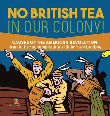 No British Tea in Our Colony! Causes of the American Revolution: Boston Tea Party and the Intolerable Acts History Grade 4 Children's American History - Baby Professor