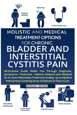 Holistic and Medical Treatment Options for Chronic Bladder and Interstitial Cystitis Pain: All-Inclusive Guide Walk You Through Diagnosis, Symptoms, T - Kinnari Trivedi