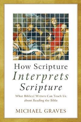 How Scripture Interprets Scripture: What Biblical Writers Can Teach Us about Reading the Bible - Michael Graves