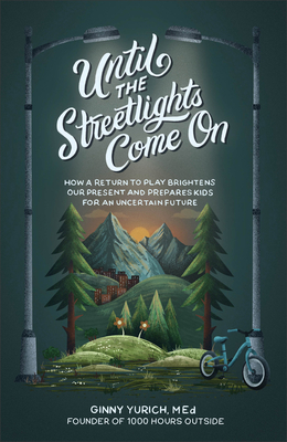 Until the Streetlights Come on: How a Return to Play Brightens Our Present and Prepares Kids for an Uncertain Future - Ginny Med Yurich