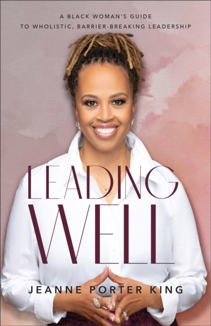 Leading Well: A Black Woman's Guide to Wholistic, Barrier-Breaking Leadership - Jeanne Porter King