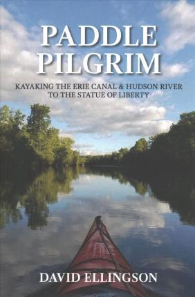 Paddle Pilgrim: Kayaking the Erie Canal and Hudson River to the Statue of Liberty - David R. Ellingson