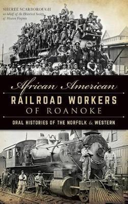 African American Railroad Workers of Roanoke: Oral Histories of the Norfolk & Western - Sheree Scarborough