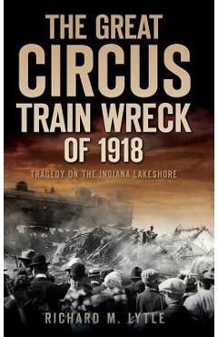 Coperta cărții 'The Great Circus Train Wreck of 1918: Tragedy Along the Indiana Lakeshore - Richard M. Lytle'