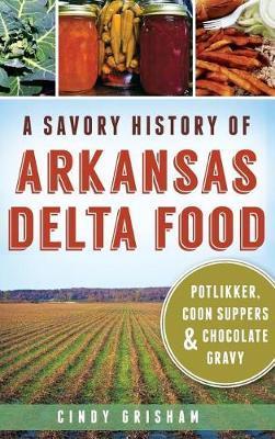 A Savory History of Arkansas Delta Food: Potlikker, Coon Suppers & Chocolate Gravy - Cindy Grisham