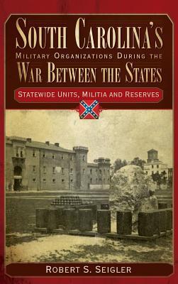 South Carolina's Military Organizations During the War Between the States, Volume IV: Statewide Units, Militia and Reserves - Robert S. Seigler