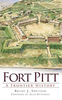 Fort Pitt: A Frontier History - Brady Crytzer