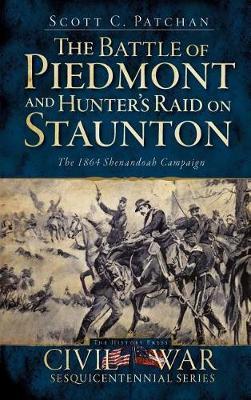 The Battle of Piedmont and Hunter's Raid on Staunton: The 1864 Shenandoah Campaign - Scott C. Patchan