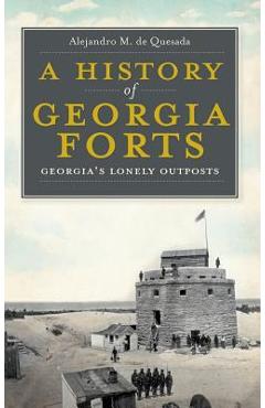 Coperta cărții 'A History of Georgia Forts: Georgia's Lonely Outposts - Alejandro M. De Quesada'