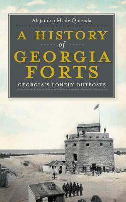 A History of Georgia Forts: Georgia's Lonely Outposts - Alejandro M. De Quesada