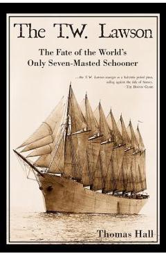 Coperta cărții 'The T.W. Lawson: The Fate of the World's Only Seven-Masted Schooner - Thomas Hall'