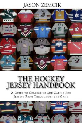 The Hockey Jersey Handbook: A Guide to Collecting and Caring For Jerseys From Throughout the Game - Jason Zemcik