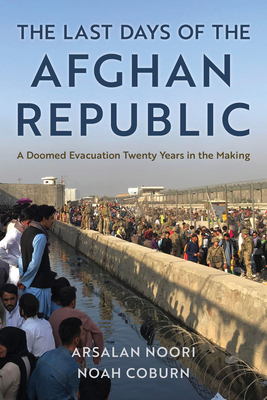 The Last Days of the Afghan Republic: A Doomed Evacuation Twenty Years in the Making - Arsalan Noori