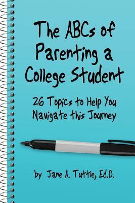 The ABCs of Parenting a College Student: 26 Topics to Help You Navigate This Journey - Jane A. Tuttle Ed D.