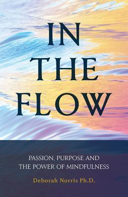 In The Flow: Passion, Purpose and the Power of Mindfulness - Deborah Norris Ph. D.