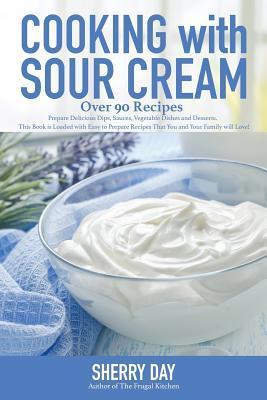 Cooking with Sour Cream: From delicious dips and sauces, to scrumptious desserts, this book is loaded with easy to prepare recipes that you wil - Sherry L. Day