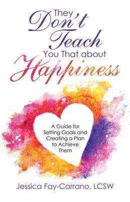 They Don't Teach You That About Happiness: A Guide for Setting Goals and Creating a Plan to Achieve Them - Jessica Fay-carrano Lcsw