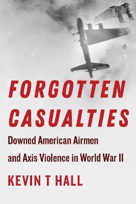 Forgotten Casualties: Downed American Airmen and Axis Violence in World War II - Kevin T. Hall
