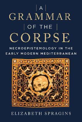 A Grammar of the Corpse: Necroepistemology in the Early Modern Mediterranean - Elizabeth Spragins